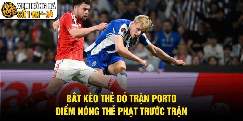 Bắt Kèo Thẻ Đỏ Trận Porto – Điểm Nóng Thẻ Phạt Trước Trận