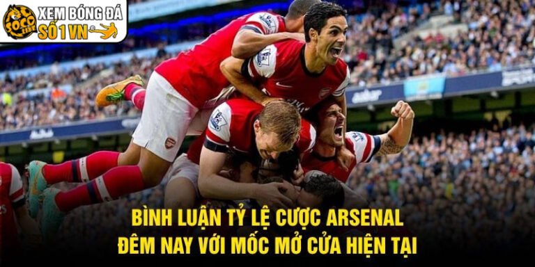 Bình Luận Tỷ Lệ Cược Arsenal Đêm Nay Với Mốc Mở Cửa Hiện Tại