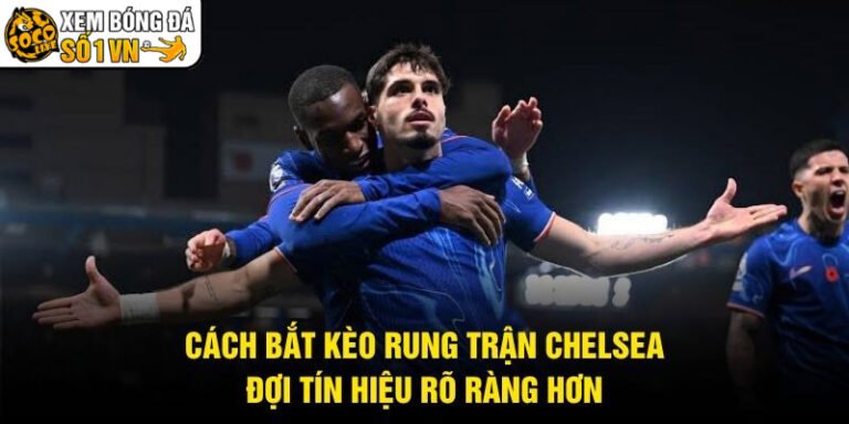 Cách Bắt Kèo Rung Trận Chelsea - Đợi Tín Hiệu Rõ Ràng Hơn