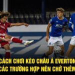Cách Chơi Kèo Châu Á Everton - Các Trường Hợp Nên Chờ Thêm