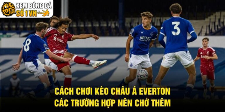 Cách Chơi Kèo Châu Á Everton - Các Trường Hợp Nên Chờ Thêm