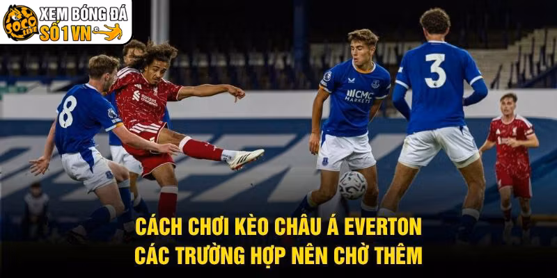 Cách Chơi Kèo Châu Á Everton - Các Trường Hợp Nên Chờ Thêm