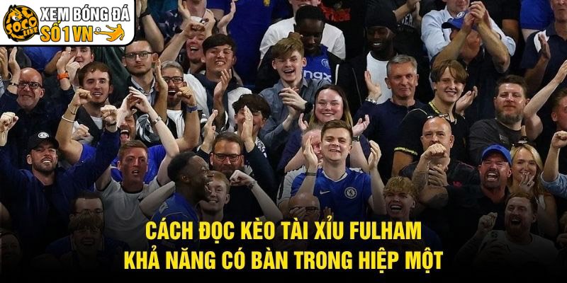 Cách Đọc Kèo Tài Xỉu Fulham - Khả Năng Có Bàn Trong Hiệp Một