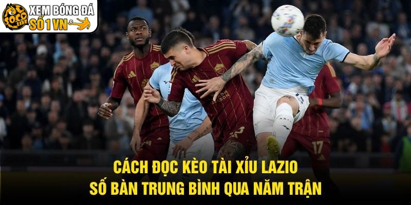 Cách Đọc Kèo Tài Xỉu Lazio – Số Bàn Trung Bình Qua Năm Trận
