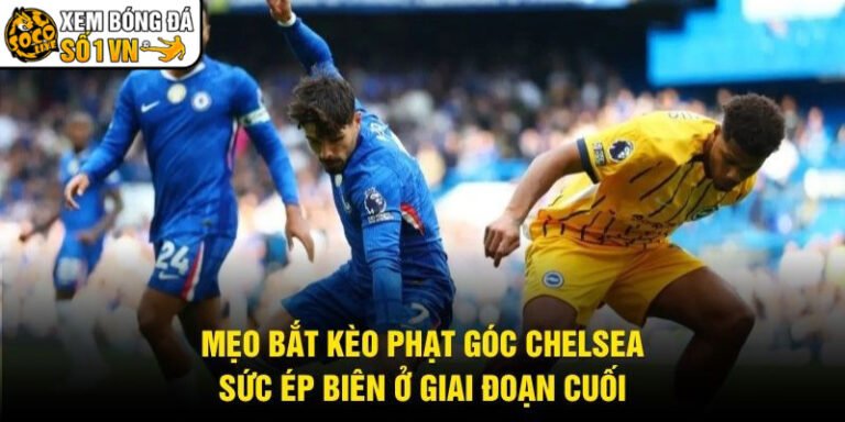 Mẹo Bắt Kèo Phạt Góc Chelsea - Sức Ép Biên Ở Giai Đoạn Cuối