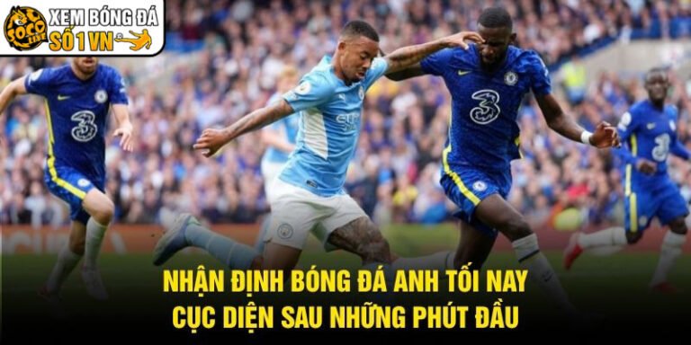 Nhận Định Bóng Đá Anh Tối Nay - Cục Diện Sau Những Phút Đầu