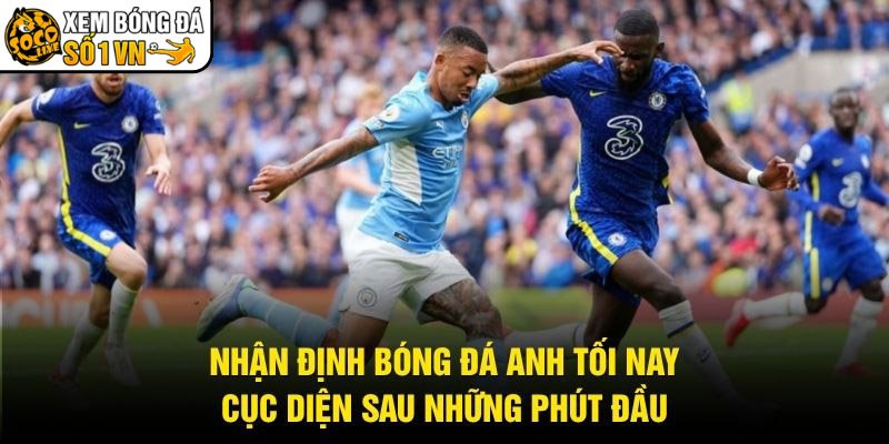 Nhận Định Bóng Đá Anh Tối Nay - Cục Diện Sau Những Phút Đầu