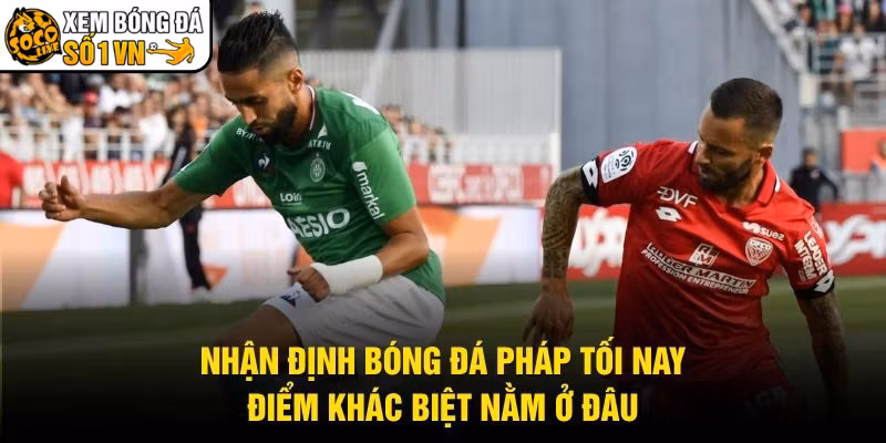 Nhận Định Bóng Đá Pháp Tối Nay - Điểm Khác Biệt Nằm Ở Đâu