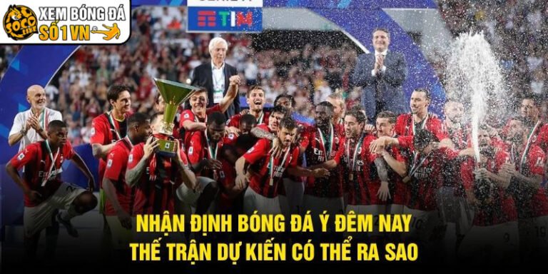 Nhận Định Bóng Đá Ý Đêm Nay - Thế Trận Dự Kiến Có Thể Ra Sao