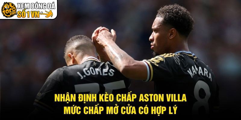 Nhận Định Kèo Chấp Aston Villa - Mức Chấp Mở Cửa Có Hợp Lý