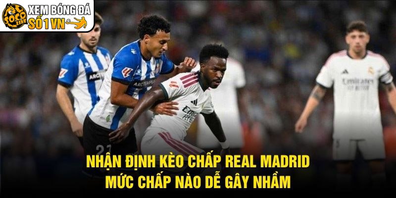 Nhận Định Kèo Chấp Real Madrid - Mức Chấp Nào Dễ Gây Nhầm