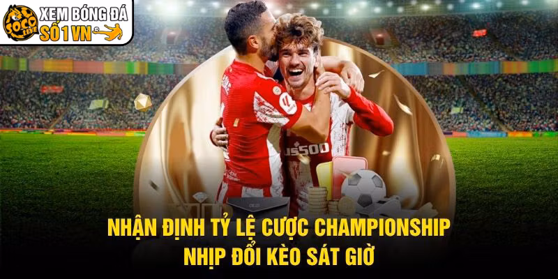 Nhận Định Tỷ Lệ Cược Championship - Nhịp Đổi Kèo Sát Giờ