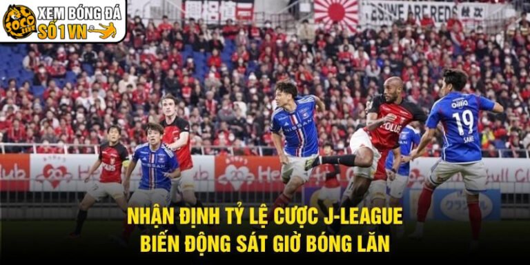 Nhận Định Tỷ Lệ Cược J-League - Biến Động Sát Giờ Bóng Lăn