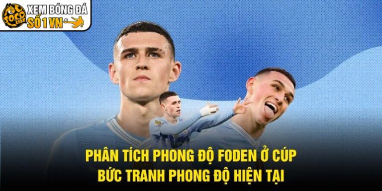 Phân Tích Phong Độ Foden Ở Cúp - Bức Tranh Phong Độ Hiện Tại