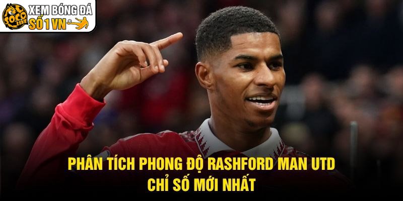 Phân Tích Phong Độ Rashford Man Utd – Chỉ Số Mới Nhất