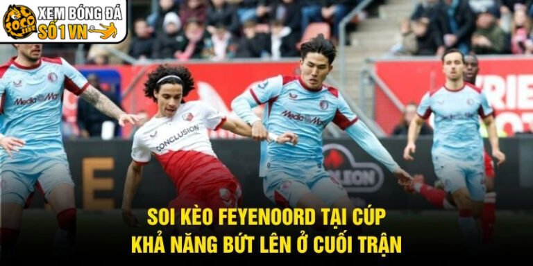 Soi Kèo Feyenoord Tại Cúp - Khả Năng Bứt Lên Ở Cuối Trận