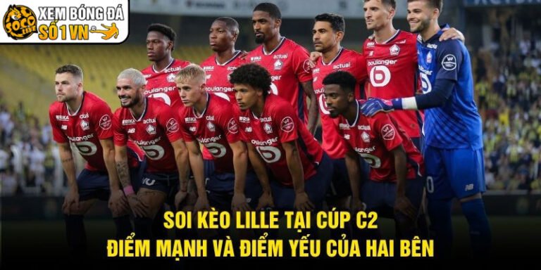 Soi Kèo Lille Tại Cúp C2 - Điểm Mạnh Và Điểm Yếu Của Hai Bên