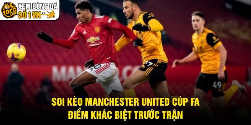 Soi Kèo Manchester United Cúp FA – Điểm Khác Biệt Trước Trận