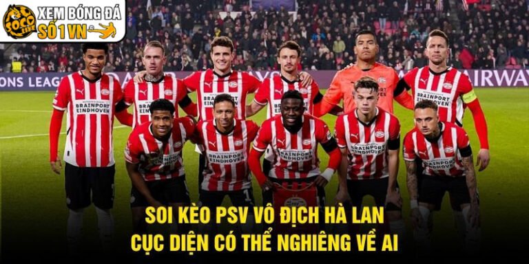 Soi Kèo PSV Vô Địch Hà Lan - Cục Diện Có Thể Nghiêng Về Ai